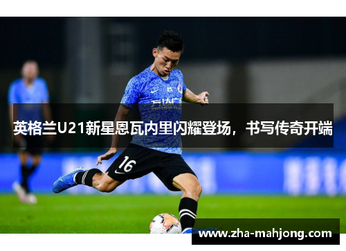 英格兰U21新星恩瓦内里闪耀登场，书写传奇开端