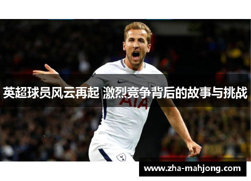 英超球员风云再起 激烈竞争背后的故事与挑战