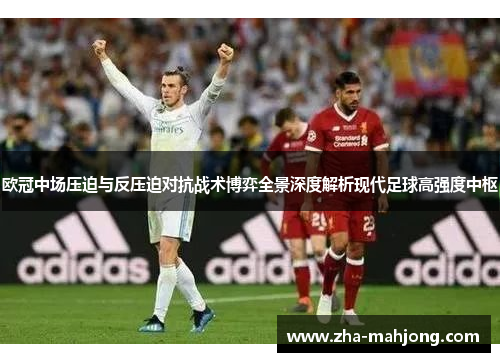 欧冠中场压迫与反压迫对抗战术博弈全景深度解析现代足球高强度中枢