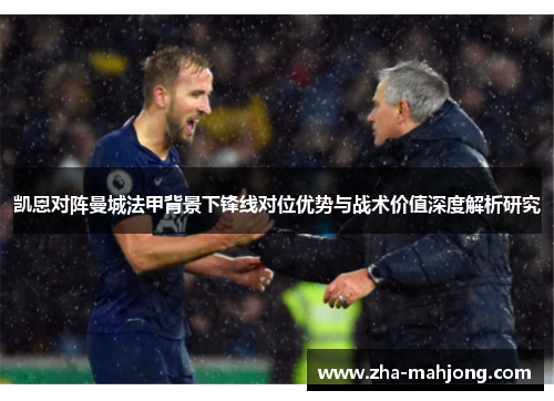 凯恩对阵曼城法甲背景下锋线对位优势与战术价值深度解析研究