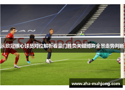 从欧冠核心球员对位解析看豪门胜负关键博弈全景走势判断