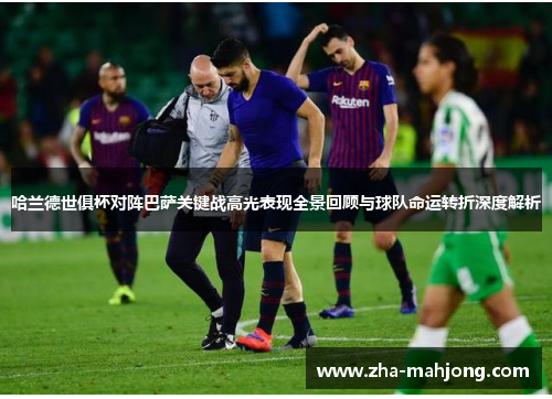 哈兰德世俱杯对阵巴萨关键战高光表现全景回顾与球队命运转折深度解析