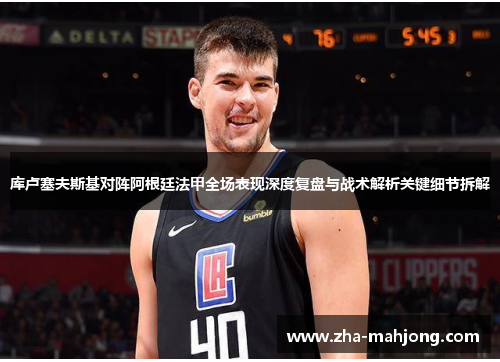 库卢塞夫斯基对阵阿根廷法甲全场表现深度复盘与战术解析关键细节拆解 库卢塞夫斯基对阵阿根廷法甲全场表现深度复盘与战术解析关键细节拆解