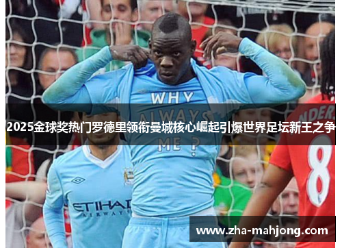 2025金球奖热门罗德里领衔曼城核心崛起引爆世界足坛新王之争 2025金球奖热门罗德里领衔曼城核心崛起引爆世界足坛新王之争