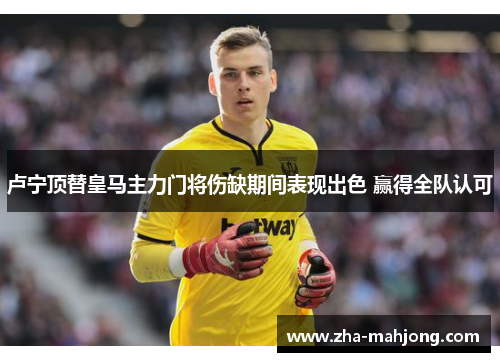 卢宁顶替皇马主力门将伤缺期间表现出色 赢得全队认可