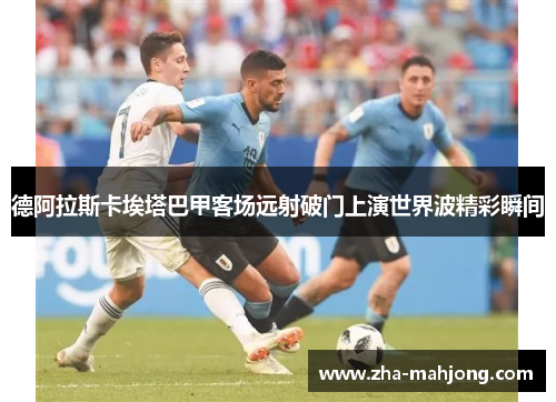 德阿拉斯卡埃塔巴甲客场远射破门上演世界波精彩瞬间 德阿拉斯卡埃塔巴甲客场远射破门上演世界波精彩瞬间