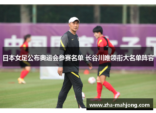 日本女足公布奥运会参赛名单 长谷川唯领衔大名单阵容 日本女足公布奥运会参赛名单 长谷川唯领衔大名单阵容