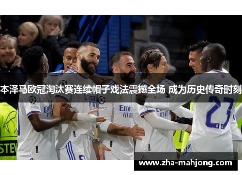 本泽马欧冠淘汰赛连续帽子戏法震撼全场 成为历史传奇时刻 本泽马欧冠淘汰赛连续帽子戏法震撼全场 成为历史传奇时刻