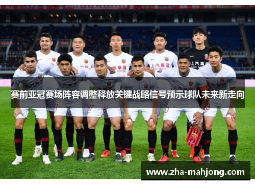 赛前亚冠赛场阵容调整释放关键战略信号预示球队未来新走向 赛前亚冠赛场阵容调整释放关键战略信号预示球队未来新走向