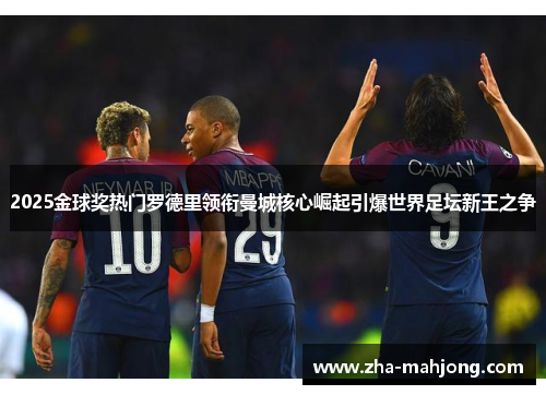 2025金球奖热门罗德里领衔曼城核心崛起引爆世界足坛新王之争