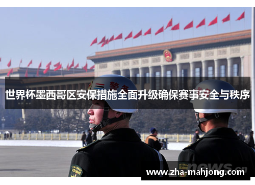世界杯墨西哥区安保措施全面升级确保赛事安全与秩序 世界杯墨西哥区安保措施全面升级确保赛事安全与秩序