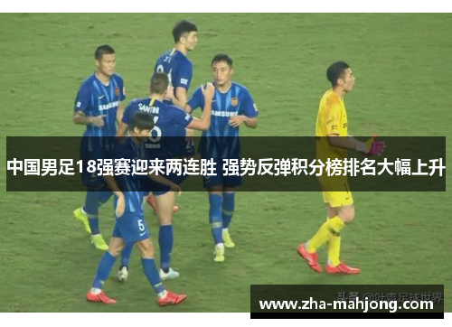 中国男足18强赛迎来两连胜 强势反弹积分榜排名大幅上升 中国男足18强赛迎来两连胜 强势反弹积分榜排名大幅上升