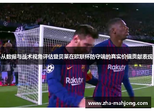 从数据与战术视角评估登贝莱在欧联杯防守端的真实价值贡献表现