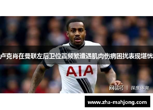 卢克肖在曼联左后卫位置频繁遭遇肌肉伤病困扰表现堪忧