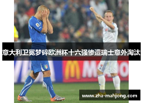 意大利卫冕梦碎欧洲杯十六强惨遭瑞士意外淘汰