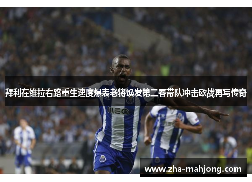 拜利在维拉右路重生速度爆表老将焕发第二春带队冲击欧战再写传奇