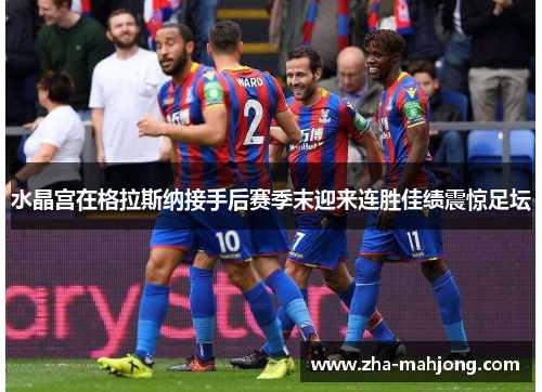 水晶宫在格拉斯纳接手后赛季末迎来连胜佳绩震惊足坛