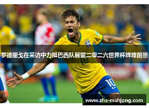 罗德里戈在采访中力挺巴西队展望二零二六世界杯辉煌前景