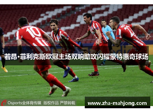 若昂·菲利克斯欧冠主场双响助攻闪耀蒙特惠奇球场
