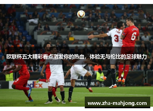 欧联杯五大精彩看点激发你的热血,体验无与伦比的足球魅力 欧联杯五大精彩看点激发你的热血,体验无与伦比的足球魅力