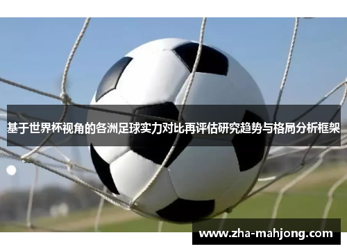 基于世界杯视角的各洲足球实力对比再评估研究趋势与格局分析框架 基于世界杯视角的各洲足球实力对比再评估研究趋势与格局分析框架