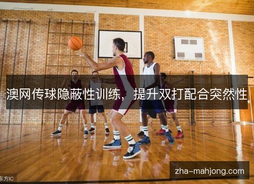 澳网传球隐蔽性训练，提升双打配合突然性