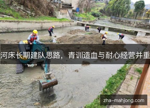 河床长期建队思路，青训造血与耐心经营并重