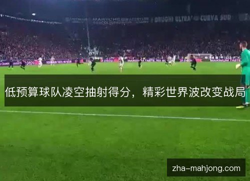 低预算球队凌空抽射得分,精彩世界波改变战局 低预算球队凌空抽射得分,精彩世界波改变战局
