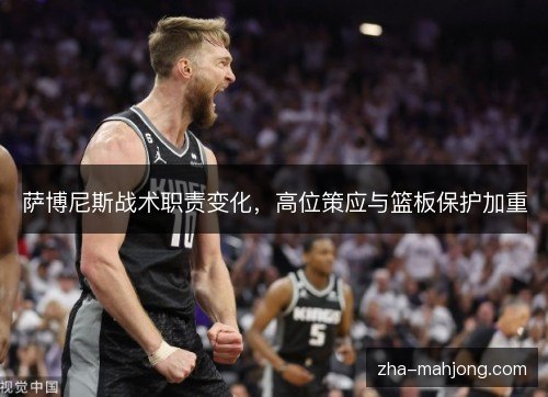 萨博尼斯战术职责变化,高位策应与篮板保护加重 萨博尼斯战术职责变化,高位策应与篮板保护加重