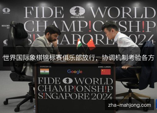 世界国际象棋锦标赛俱乐部放行,协调机制考验各方 世界国际象棋锦标赛俱乐部放行,协调机制考验各方